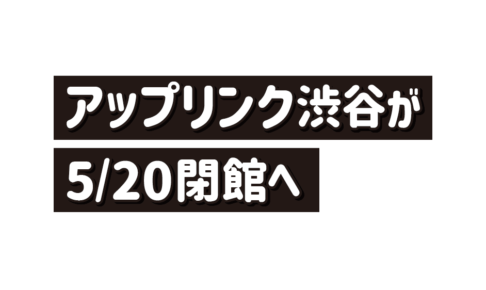 ミニシアター「アップリンク渋谷」が5月20日をもって閉館へ（喪失感）